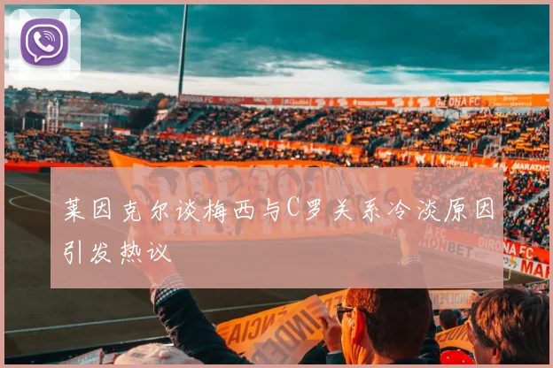 莱因克尔谈梅西与C罗关系冷淡原因引发热议