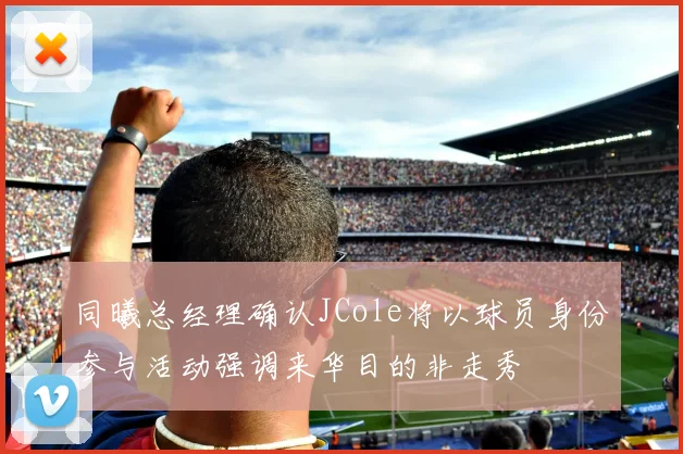同曦总经理确认JCole将以球员身份参与活动强调来华目的非走秀