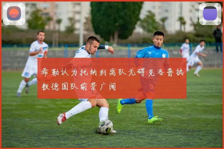 希勒认为托纳利离队无碍克洛普执教德国队前景广阔