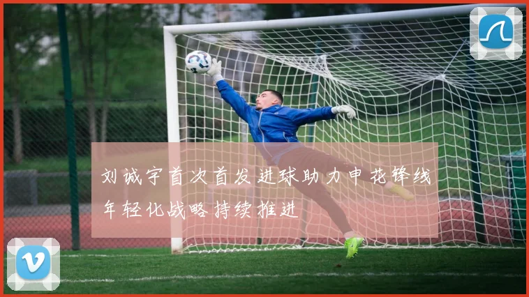 刘诚宇首次首发进球助力申花锋线年轻化战略持续推进