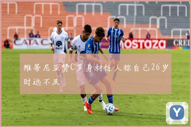维蒂尼亚赞C罗身材惊人称自己26岁时远不及