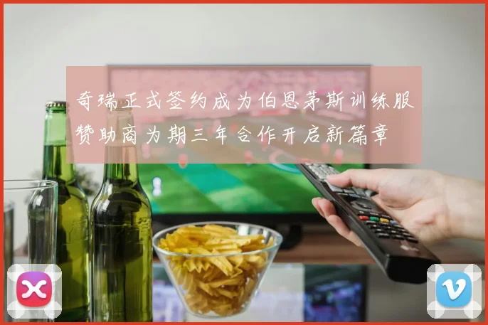 奇瑞正式签约成为伯恩茅斯训练服赞助商为期三年合作开启新篇章