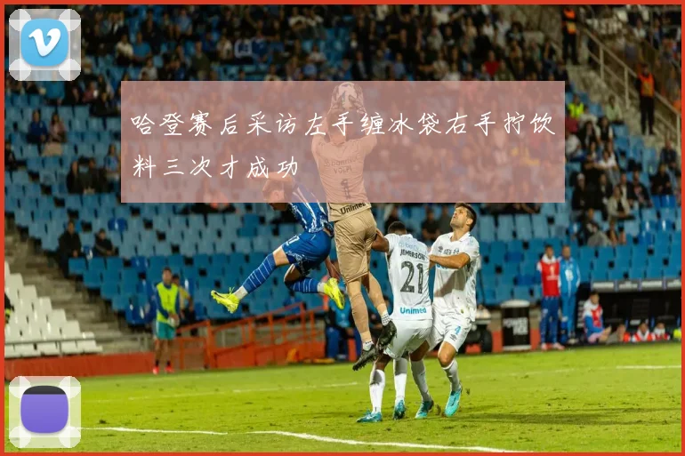 哈登赛后采访左手缠冰袋右手拧饮料三次才成功