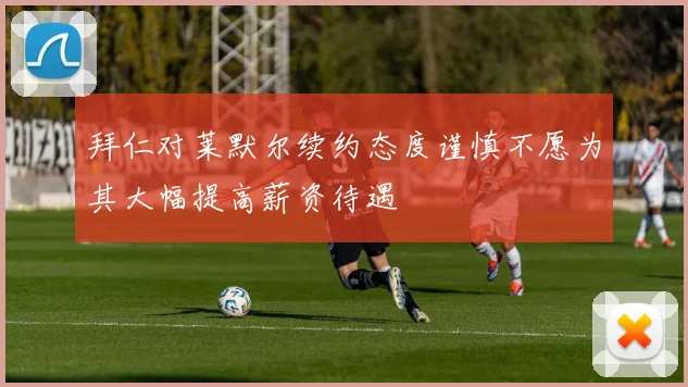 拜仁对莱默尔续约态度谨慎不愿为其大幅提高薪资待遇