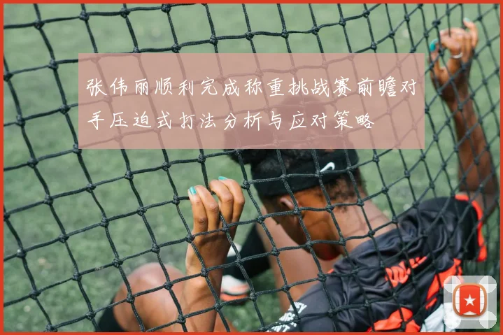 张伟丽顺利完成称重挑战赛前瞻对手压迫式打法分析与应对策略