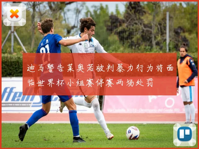 迪马警告莱奥若被判暴力行为将面临世界杯小组赛停赛两场处罚