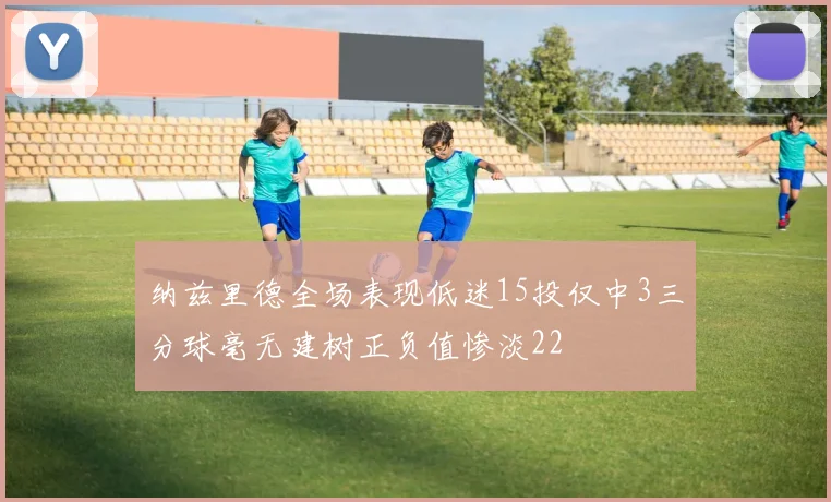纳兹里德全场表现低迷15投仅中3三分球毫无建树正负值惨淡22