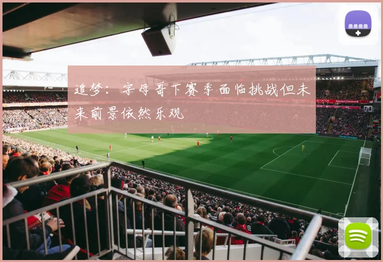 追梦：字母哥下赛季面临挑战但未来前景依然乐观