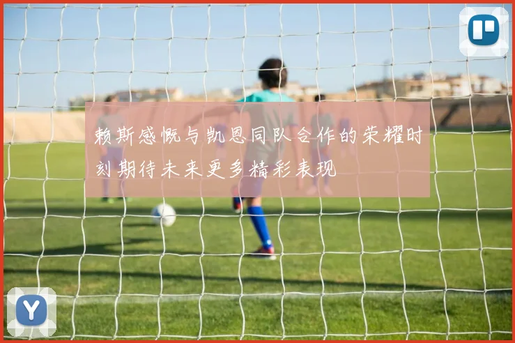 赖斯感慨与凯恩同队合作的荣耀时刻期待未来更多精彩表现