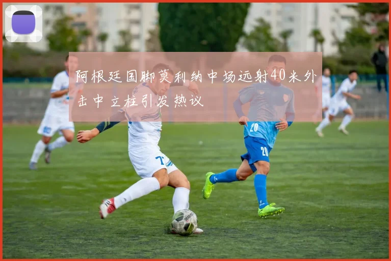 阿根廷国脚莫利纳中场远射40米外击中立柱引发热议