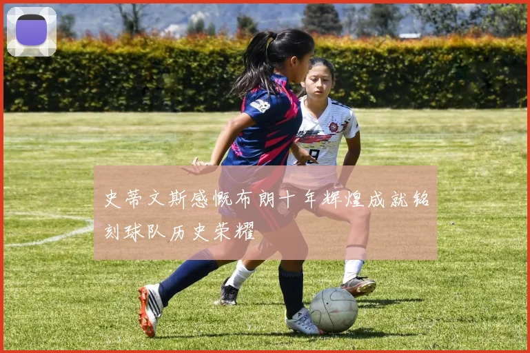 史蒂文斯感慨布朗十年辉煌成就铭刻球队历史荣耀
