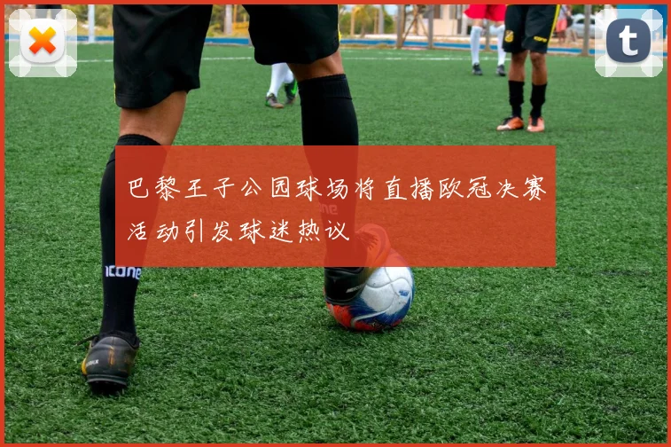 巴黎王子公园球场将直播欧冠决赛活动引发球迷热议