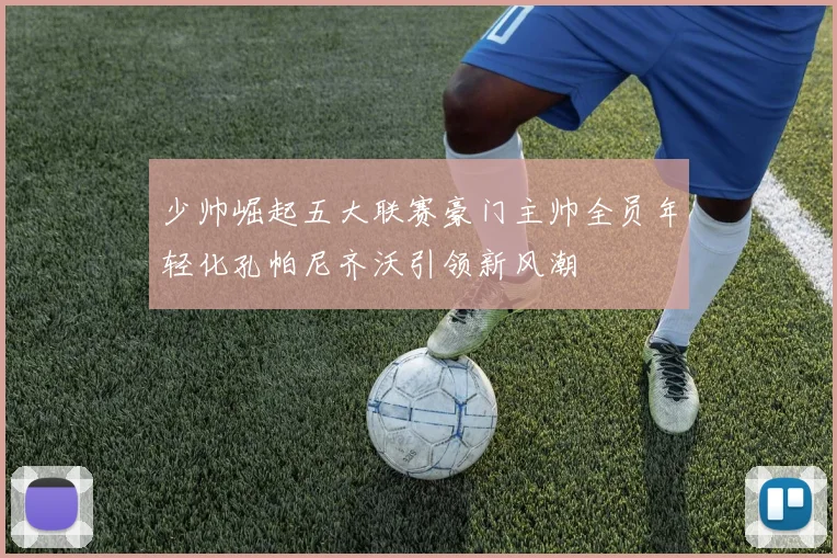 少帅崛起五大联赛豪门主帅全员年轻化孔帕尼齐沃引领新风潮