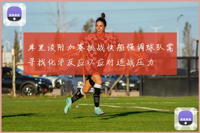 库里谈附加赛挑战快船强调球队需寻找化学反应以应对连战压力