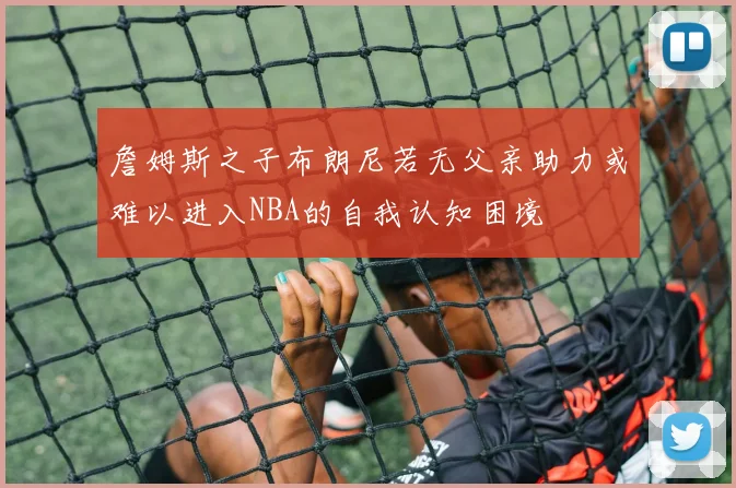 詹姆斯之子布朗尼若无父亲助力或难以进入NBA的自我认知困境