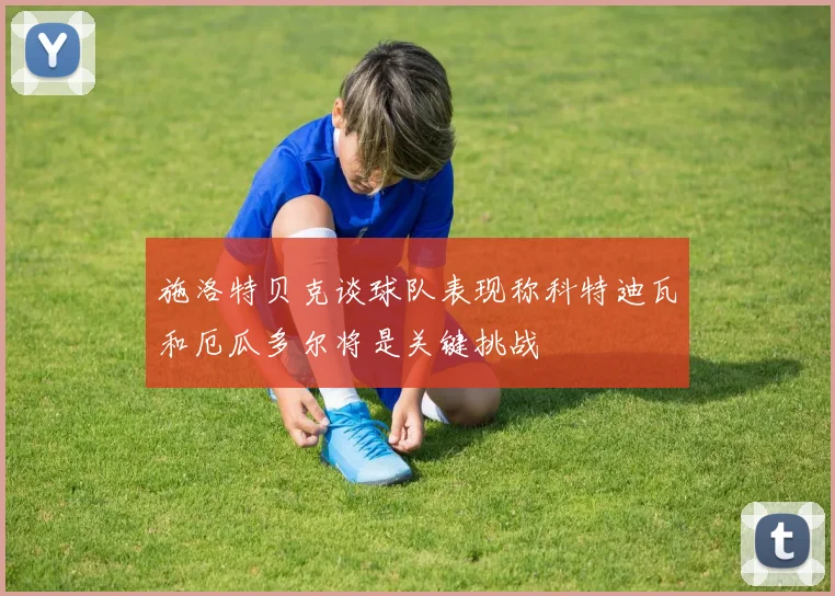 施洛特贝克谈球队表现称科特迪瓦和厄瓜多尔将是关键挑战