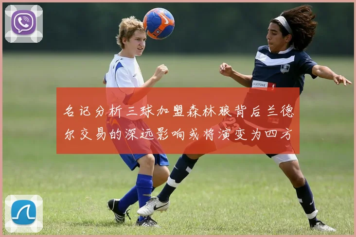 名记分析三球加盟森林狼背后兰德尔交易的深远影响或将演变为四方交易