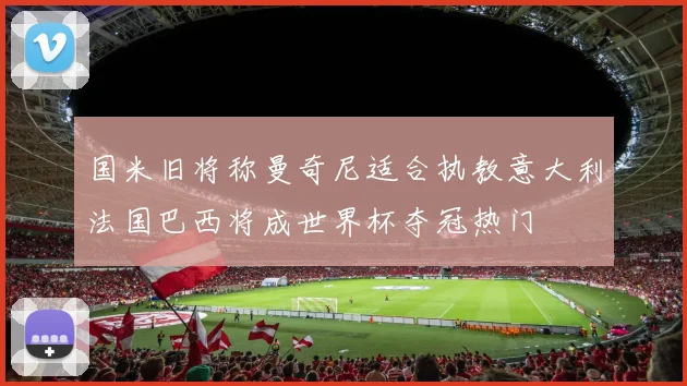 国米旧将称曼奇尼适合执教意大利法国巴西将成世界杯夺冠热门