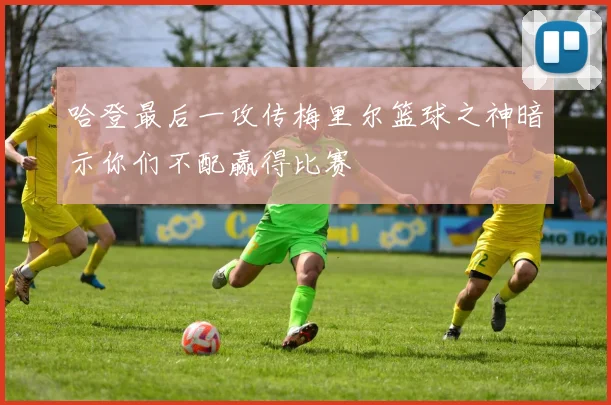 哈登最后一攻传梅里尔篮球之神暗示你们不配赢得比赛