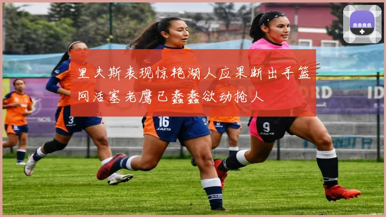 里夫斯表现惊艳湖人应果断出手篮网活塞老鹰已蠢蠢欲动抢人