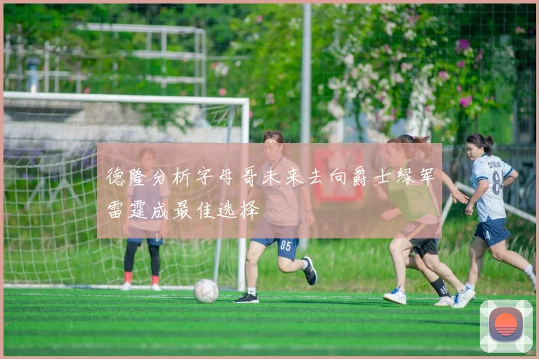 德隆分析字母哥未来去向爵士绿军雷霆成最佳选择