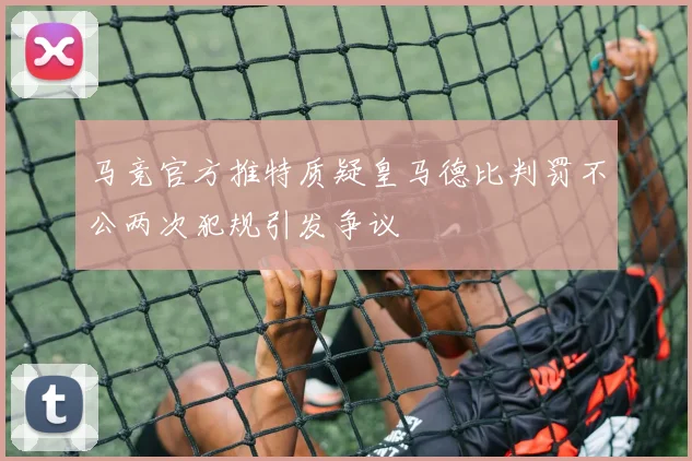 马竞官方推特质疑皇马德比判罚不公两次犯规引发争议