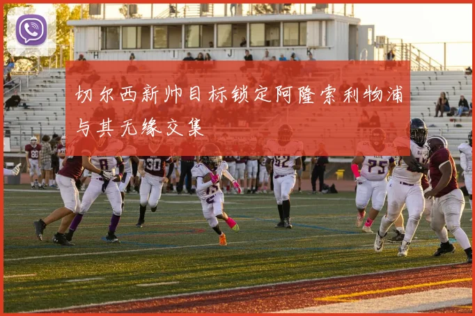 切尔西新帅目标锁定阿隆索利物浦与其无缘交集