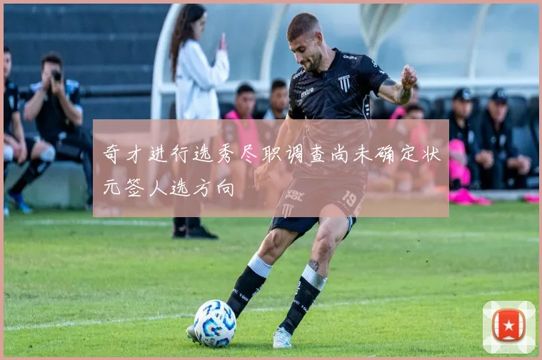 奇才进行选秀尽职调查尚未确定状元签人选方向