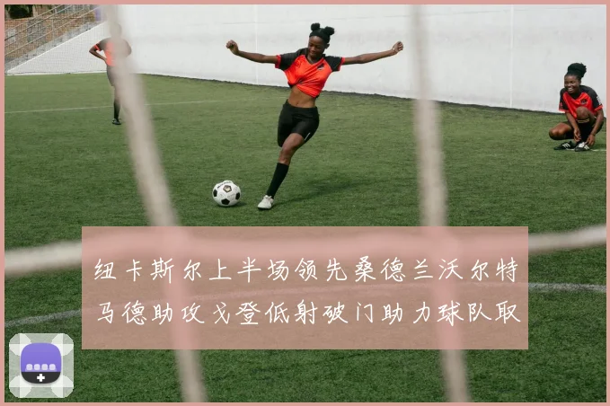 纽卡斯尔上半场领先桑德兰沃尔特马德助攻戈登低射破门助力球队取胜
