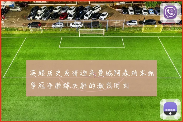 英超历史或将迎来曼城阿森纳末轮争冠净胜球决胜的激烈时刻
