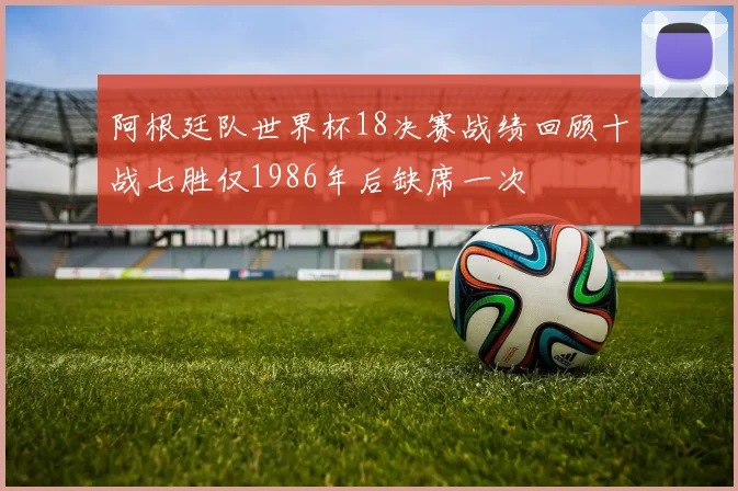 阿根廷队世界杯18决赛战绩回顾十战七胜仅1986年后缺席一次