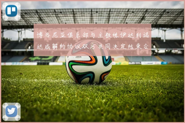 博洛尼亚俱乐部与主教练伊达利诺达成解约协议双方共同决定结束合作关系