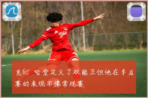 克6：哈登定义了双能卫但他在季后赛的表现不像常规赛