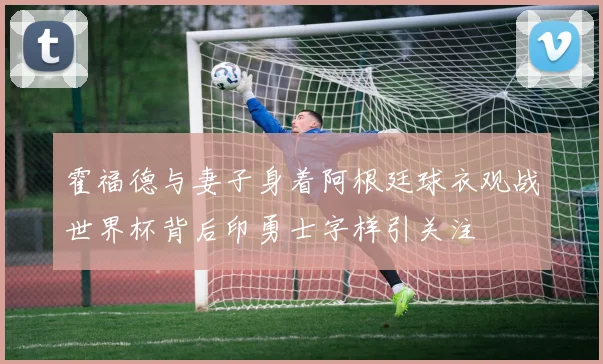 霍福德与妻子身着阿根廷球衣观战世界杯背后印勇士字样引关注