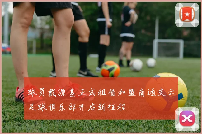 球员戴源基正式租借加盟南通支云足球俱乐部开启新征程